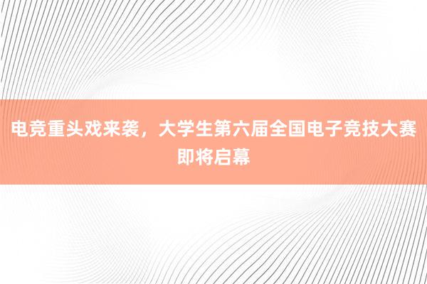 电竞重头戏来袭，大学生第六届全国电子竞技大赛即将启幕