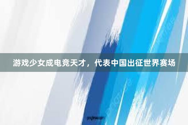 游戏少女成电竞天才，代表中国出征世界赛场