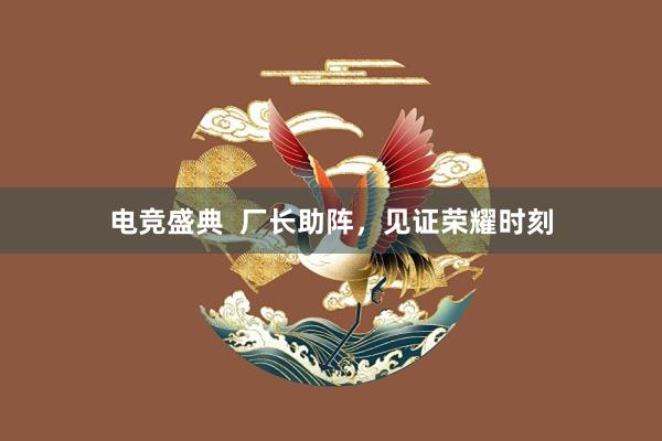 电竞盛典  厂长助阵，见证荣耀时刻