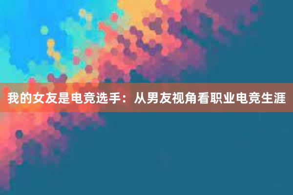 我的女友是电竞选手：从男友视角看职业电竞生涯