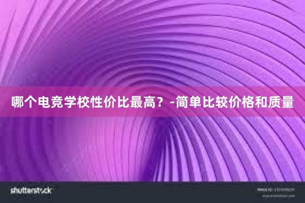 哪个电竞学校性价比最高？-简单比较价格和质量