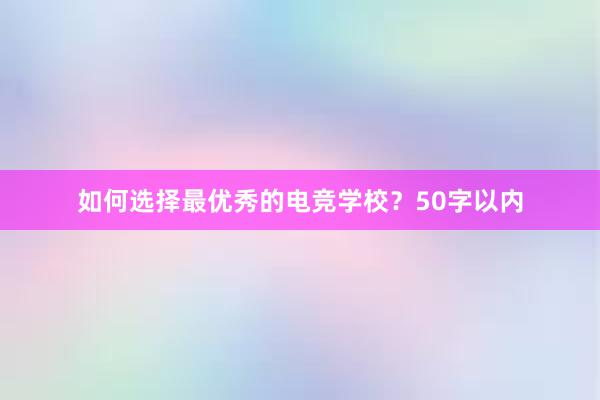 如何选择最优秀的电竞学校？50字以内