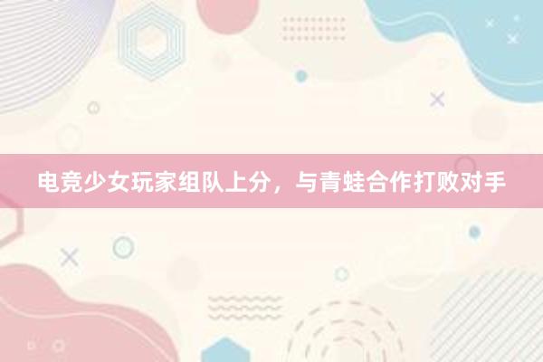 电竞少女玩家组队上分，与青蛙合作打败对手