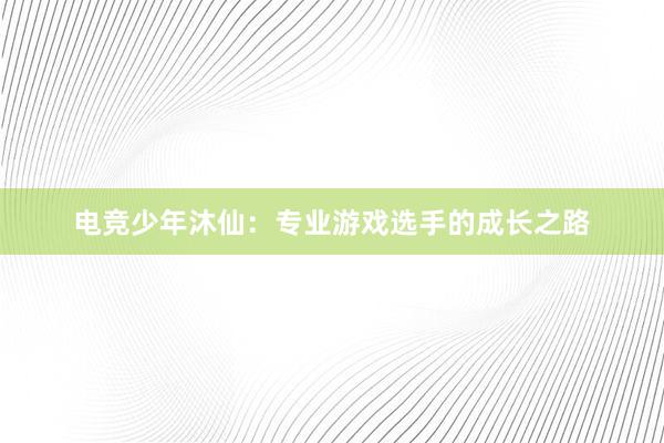 电竞少年沐仙：专业游戏选手的成长之路