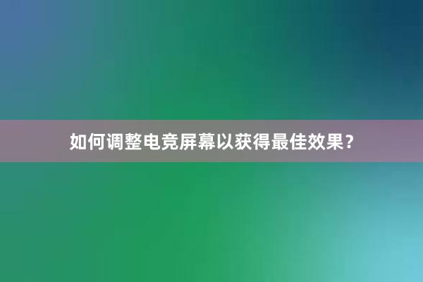 如何调整电竞屏幕以获得最佳效果？