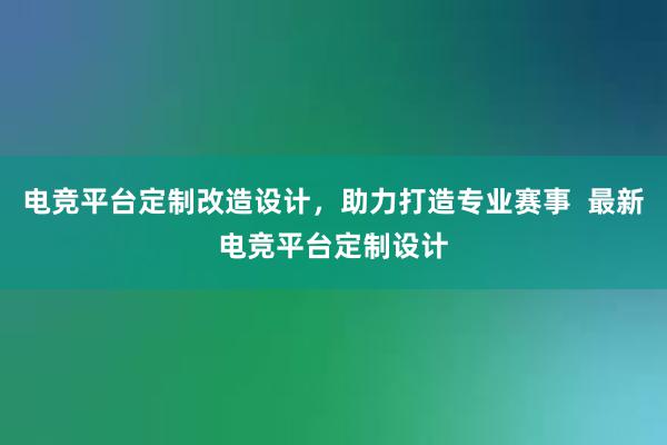 电竞平台定制改造设计，助力打造专业赛事  最新电竞平台定制设计