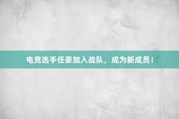 电竞选手任豪加入战队，成为新成员！