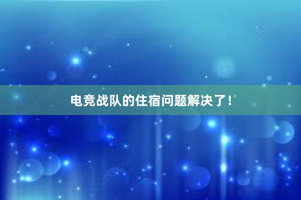 电竞战队的住宿问题解决了！