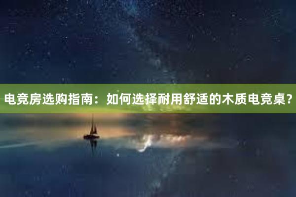 电竞房选购指南：如何选择耐用舒适的木质电竞桌？