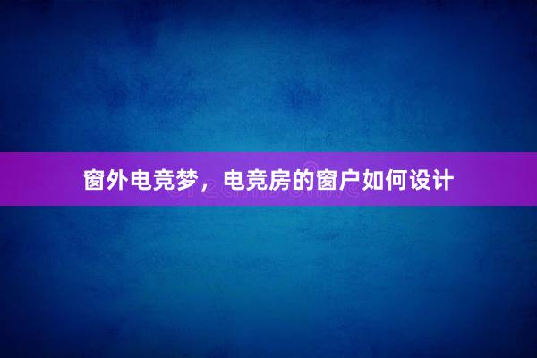 窗外电竞梦，电竞房的窗户如何设计