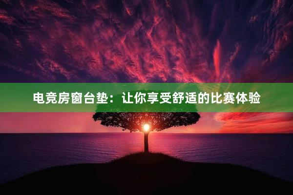 电竞房窗台垫：让你享受舒适的比赛体验