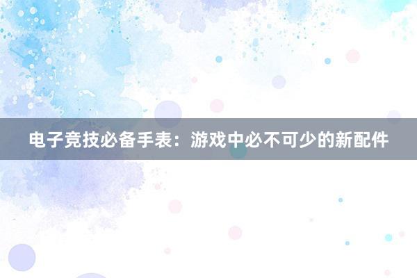 电子竞技必备手表：游戏中必不可少的新配件