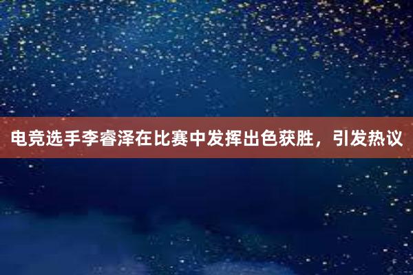 电竞选手李睿泽在比赛中发挥出色获胜，引发热议