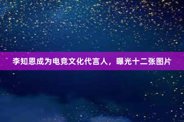 李知恩成为电竞文化代言人，曝光十二张图片