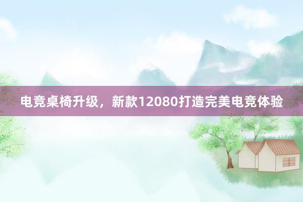 电竞桌椅升级，新款12080打造完美电竞体验