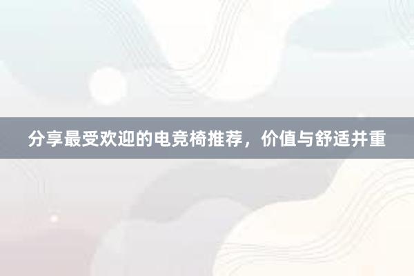 分享最受欢迎的电竞椅推荐，价值与舒适并重