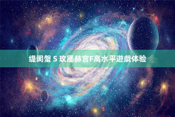 缇阂螌Ｓ玫靥赫宫F高水平遊戲体验