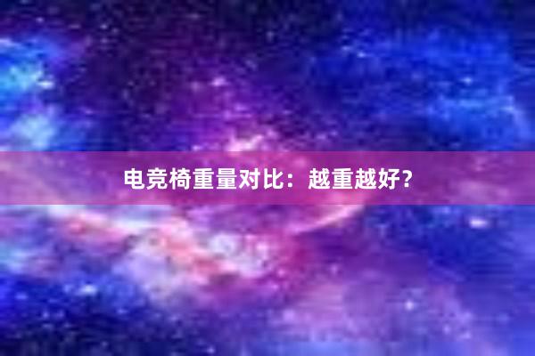 电竞椅重量对比：越重越好？