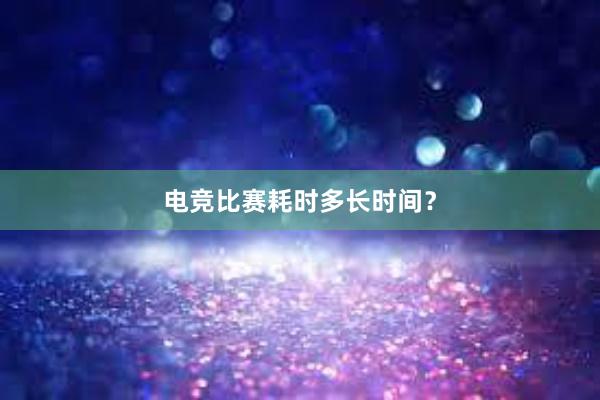 电竞比赛耗时多长时间？