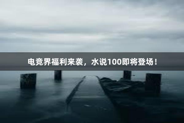 电竞界福利来袭，水说100即将登场！