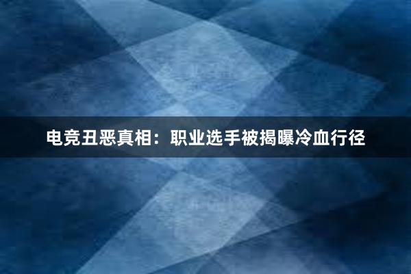 电竞丑恶真相：职业选手被揭曝冷血行径