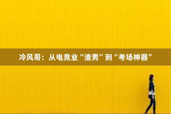 冷风哥：从电竞业“渣男”到“考场神器”