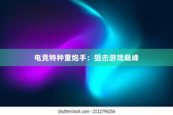 电竞特种重炮手：狙击游戏巅峰