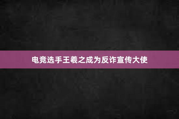 电竞选手王羲之成为反诈宣传大使