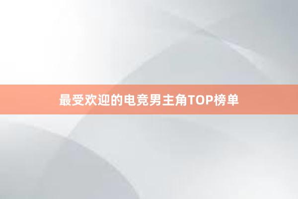 最受欢迎的电竞男主角TOP榜单