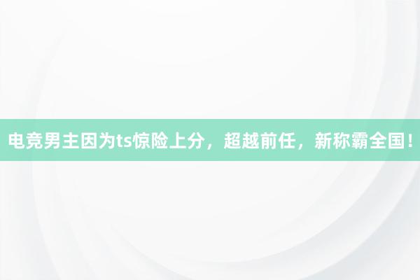 电竞男主因为ts惊险上分，超越前任，新称霸全国！