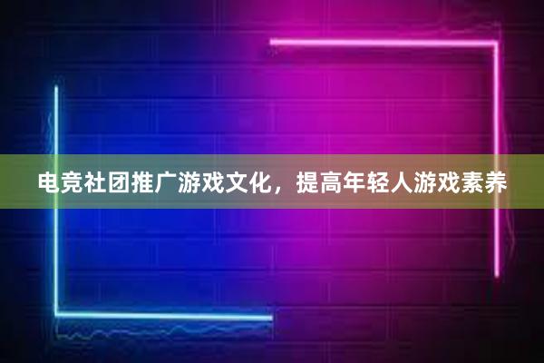 电竞社团推广游戏文化，提高年轻人游戏素养