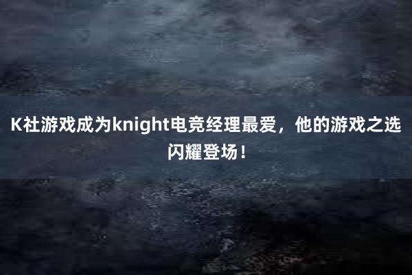 K社游戏成为knight电竞经理最爱，他的游戏之选闪耀登场！