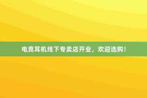 电竞耳机线下专卖店开业，欢迎选购！