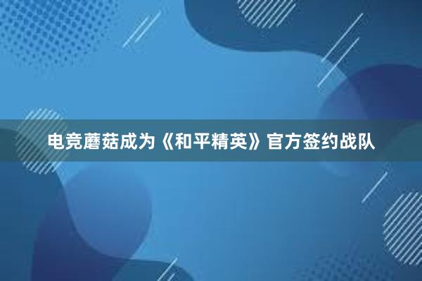 电竞蘑菇成为《和平精英》官方签约战队