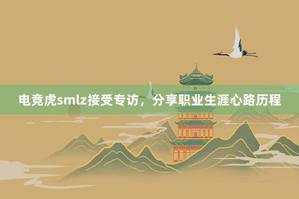 电竞虎smlz接受专访，分享职业生涯心路历程