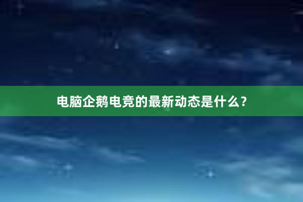 电脑企鹅电竞的最新动态是什么？