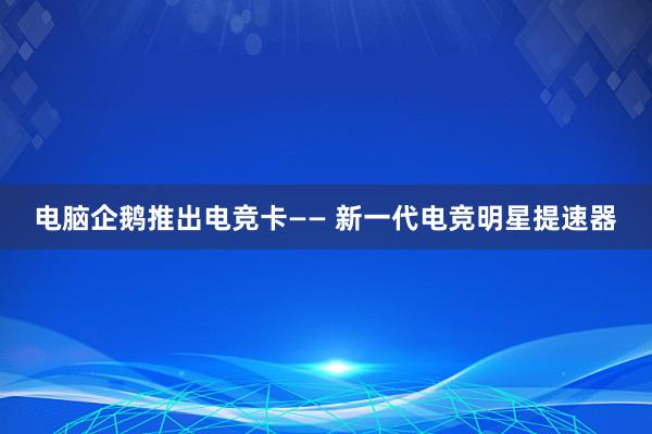 电脑企鹅推出电竞卡—— 新一代电竞明星提速器