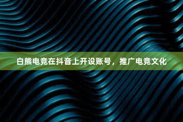 白熊电竞在抖音上开设账号，推广电竞文化