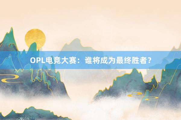 OPL电竞大赛：谁将成为最终胜者？