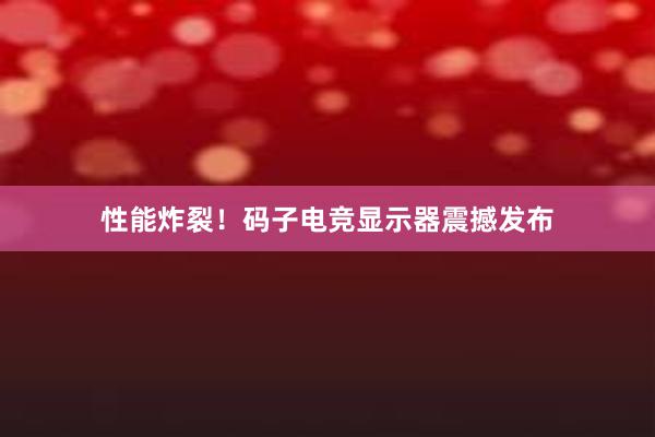 性能炸裂！码子电竞显示器震撼发布