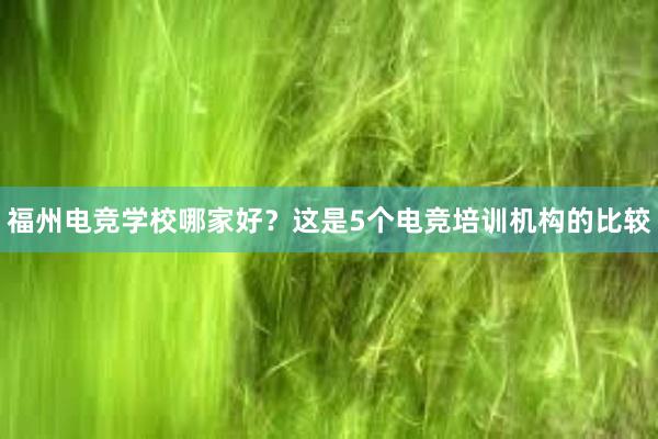 福州电竞学校哪家好？这是5个电竞培训机构的比较