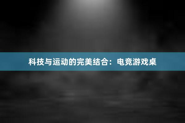 科技与运动的完美结合：电竞游戏桌