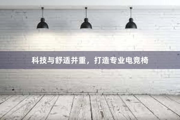 科技与舒适并重，打造专业电竞椅