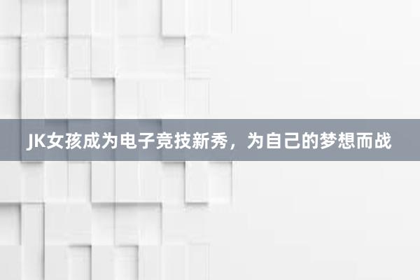 JK女孩成为电子竞技新秀，为自己的梦想而战