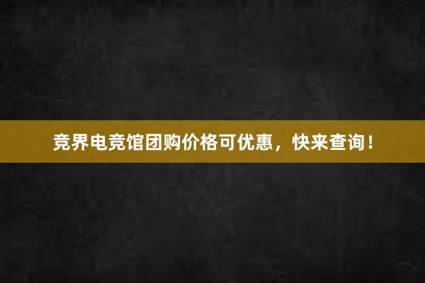 竞界电竞馆团购价格可优惠，快来查询！