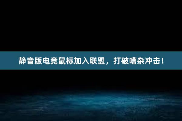 静音版电竞鼠标加入联盟，打破嘈杂冲击！