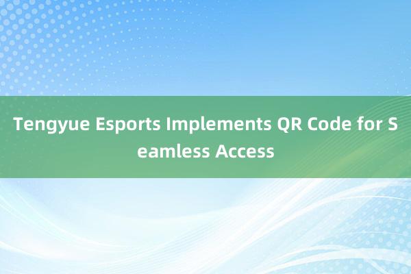 Tengyue Esports Implements QR Code for Seamless Access