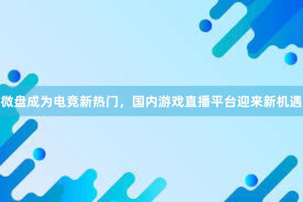 微盘成为电竞新热门，国内游戏直播平台迎来新机遇