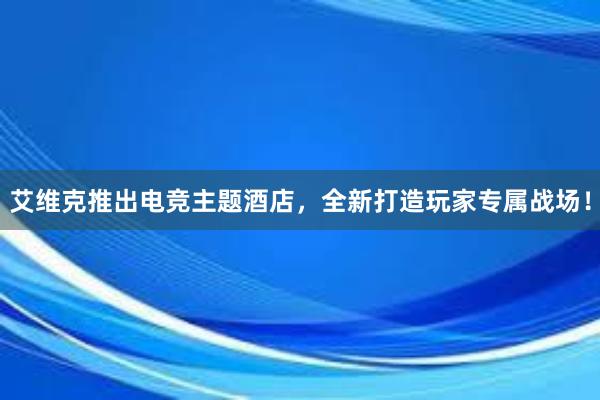 艾维克推出电竞主题酒店，全新打造玩家专属战场！