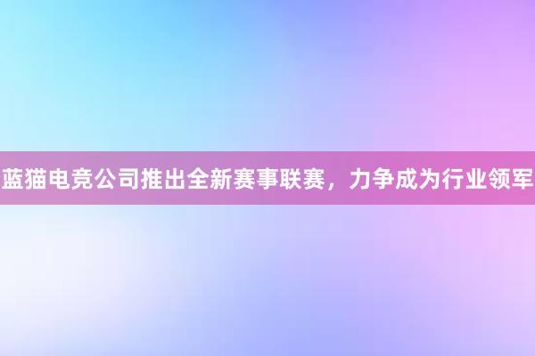 蓝猫电竞公司推出全新赛事联赛，力争成为行业领军